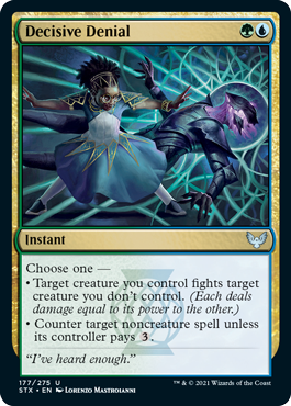 Decisive Denial
 Choose one —
• Target creature you control fights target creature you don't control. (Each deals damage equal to its power to the other.)
• Counter target noncreature spell unless its controller pays {3}.